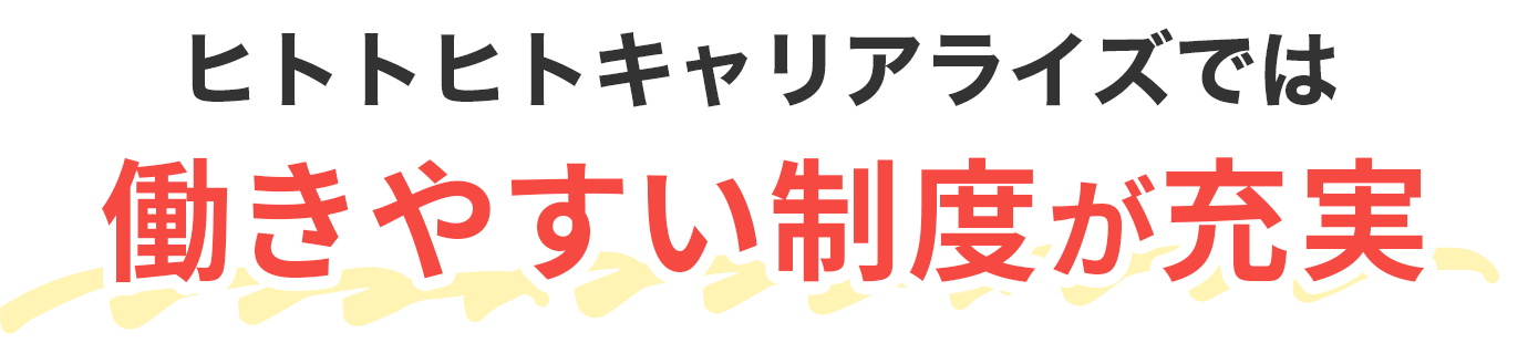 ヒトトヒトキャリアライズでは、働きやすい制度が充実！